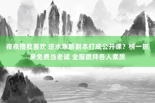 夜夜撸我喜欢 逆水寒新副本打成公开课?榜一抓来免费当老诚 全服跪拜各人素质
