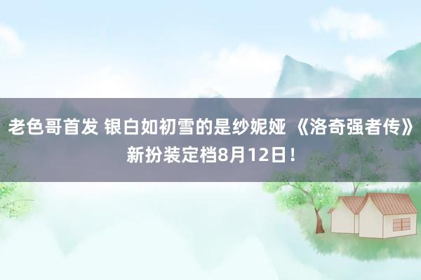老色哥首发 银白如初雪的是纱妮娅 《洛奇强者传》新扮装定档8月12日!