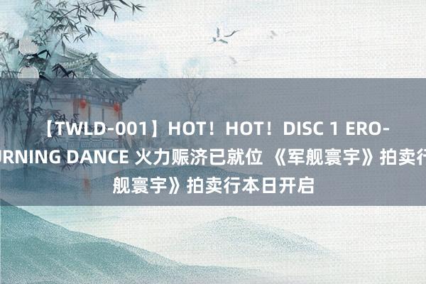 【TWLD-001】HOT!HOT!DISC 1 ERO-BODY BURNING DANCE 火力赈济已就位 《军舰寰宇》拍卖行本日开启