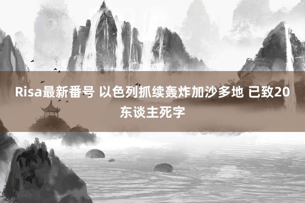 Risa最新番号 以色列抓续轰炸加沙多地 已致20东谈主死字