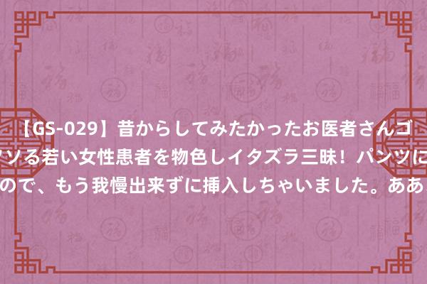 【GS-029】昔からしてみたかったお医者さんゴッコ ニセ医者になって、ソソる若い女性患者を物色しイタズラ三昧！パンツにシミまで作って感じまくるので、もう我慢出来ずに挿入しちゃいました。ああ、昔から憧れていたお医者さんゴッコをついに達成！ CTR HOLDINGS盘中异动 早盘大幅下落5.66%报0.050港元