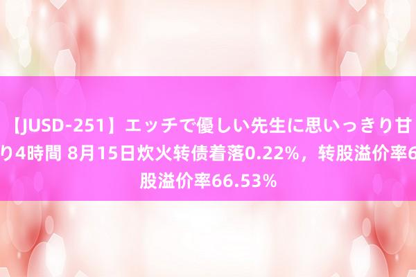 【JUSD-251】エッチで優しい先生に思いっきり甘えまくり4時間 8月15日炊火转债着落0.22%，转股溢价率66.53%