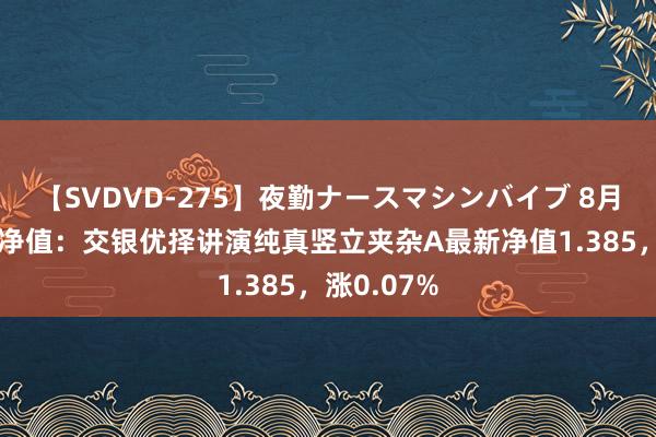 【SVDVD-275】夜勤ナースマシンバイブ 8月15日基金净值：交银优择讲演纯真竖立夹杂A最新净值1.385，涨0.07%