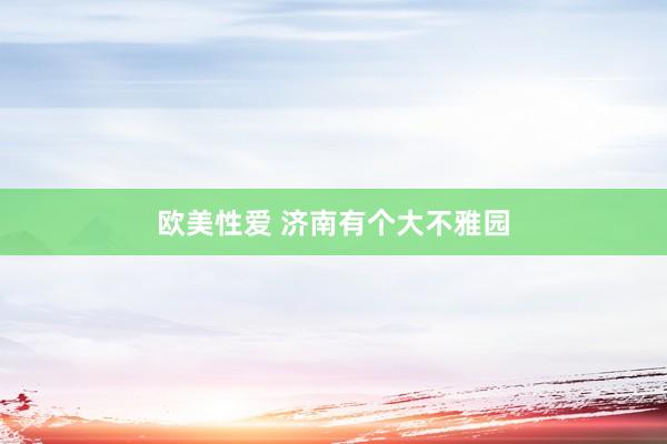 欧美性爱 济南有个大不雅园