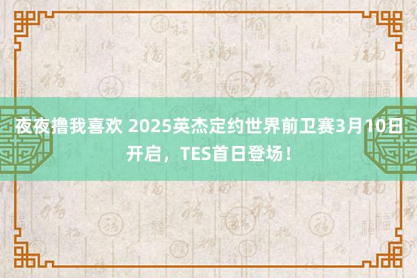 夜夜撸我喜欢 2025英杰定约世界前卫赛3月10日开启，TES首日登场！