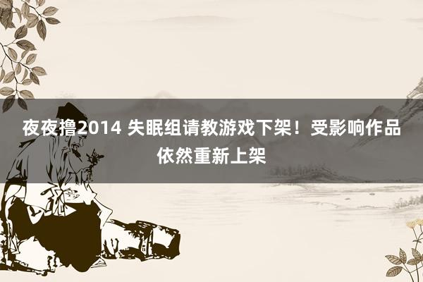 夜夜撸2014 失眠组请教游戏下架！受影响作品依然重新上架