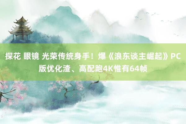 探花 眼镜 光荣传统身手！爆《浪东谈主崛起》PC版优化渣、高配跑4K惟有64帧