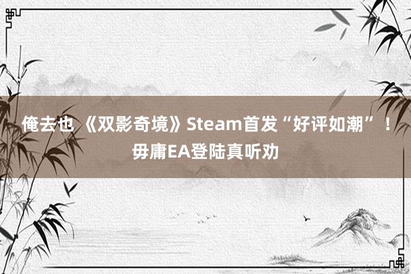 俺去也 《双影奇境》Steam首发“好评如潮” ！毋庸EA登陆真听劝