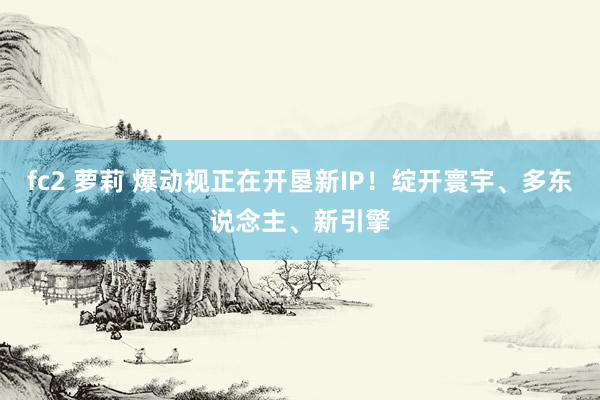 fc2 萝莉 爆动视正在开垦新IP！绽开寰宇、多东说念主、新引擎
