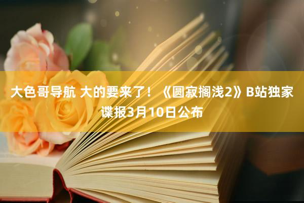 大色哥导航 大的要来了！《圆寂搁浅2》B站独家谍报3月10日公布
