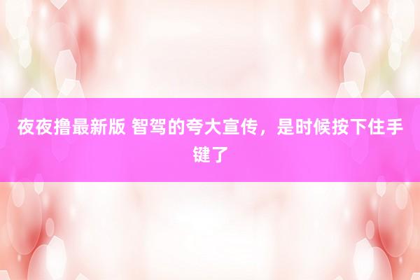 夜夜撸最新版 智驾的夸大宣传，是时候按下住手键了