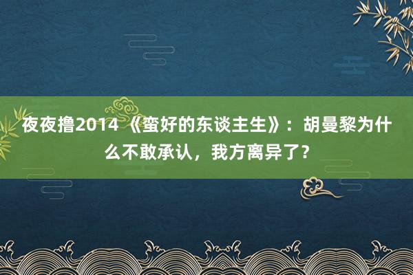 夜夜撸2014 《蛮好的东谈主生》：胡曼黎为什么不敢承认，我方离异了？