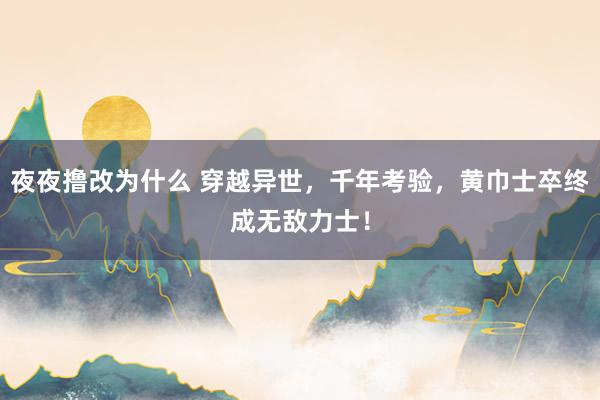 夜夜撸改为什么 穿越异世，千年考验，黄巾士卒终成无敌力士！