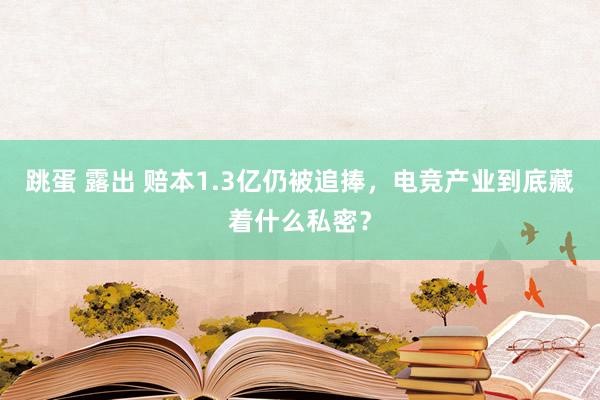 跳蛋 露出 赔本1.3亿仍被追捧，电竞产业到底藏着什么私密？