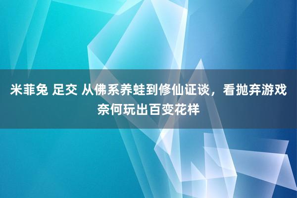 米菲兔 足交 从佛系养蛙到修仙证谈，看抛弃游戏奈何玩出百变花样