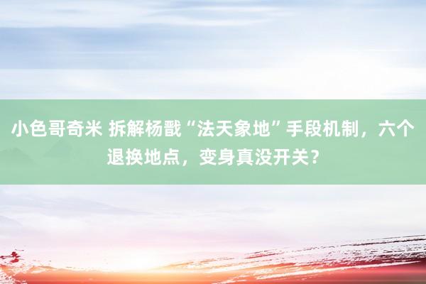 小色哥奇米 拆解杨戬“法天象地”手段机制，六个退换地点，变身真没开关？