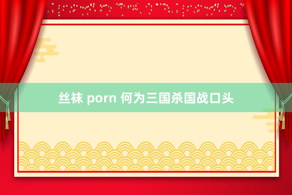 丝袜 porn 何为三国杀国战口头