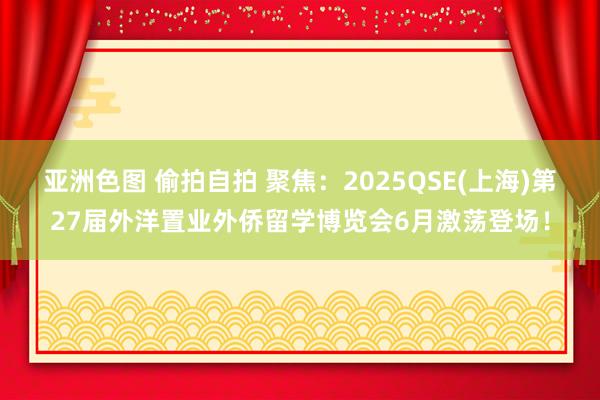 亚洲色图 偷拍自拍 聚焦：2025QSE(上海)第27届外洋置业外侨留学博览会6月激荡登场！