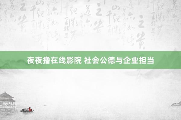 夜夜撸在线影院 社会公德与企业担当