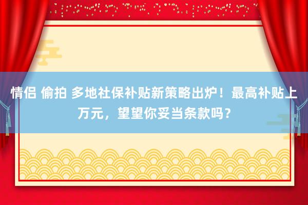 情侣 偷拍 多地社保补贴新策略出炉！最高补贴上万元，望望你妥当条款吗？