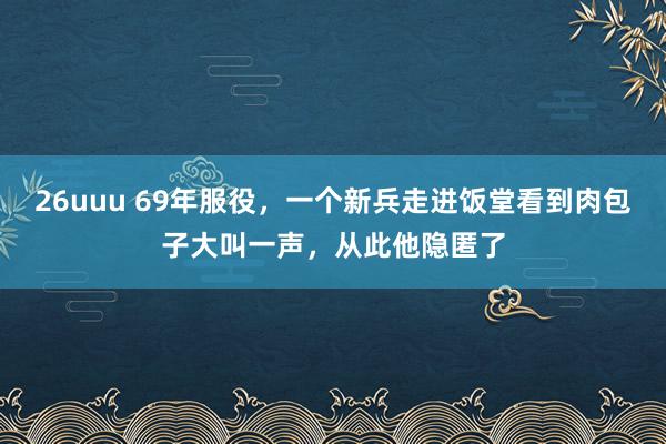 26uuu 69年服役，一个新兵走进饭堂看到肉包子大叫一声，从此他隐匿了