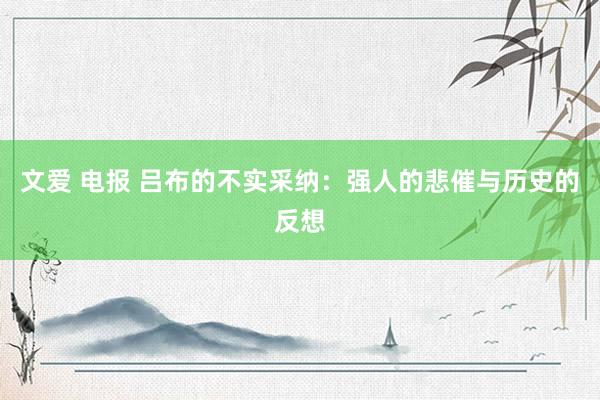 文爱 电报 吕布的不实采纳：强人的悲催与历史的反想