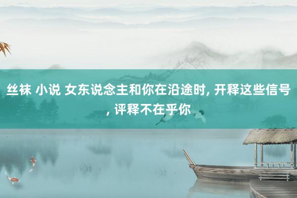 丝袜 小说 女东说念主和你在沿途时， 开释这些信号， 评释不在乎你