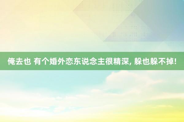 俺去也 有个婚外恋东说念主很精深， 躲也躲不掉!