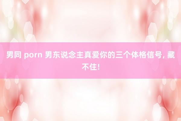 男同 porn 男东说念主真爱你的三个体格信号， 藏不住!
