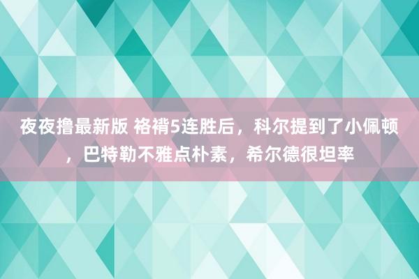 夜夜撸最新版 袼褙5连胜后，科尔提到了小佩顿，巴特勒不雅点朴素，希尔德很坦率