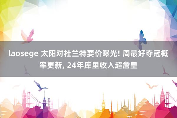 laosege 太阳对杜兰特要价曝光! 周最好夺冠概率更新， 24年库里收入超詹皇
