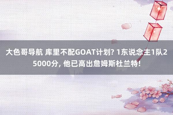大色哥导航 库里不配GOAT计划? 1东说念主1队25000分， 他已高出詹姆斯杜兰特!