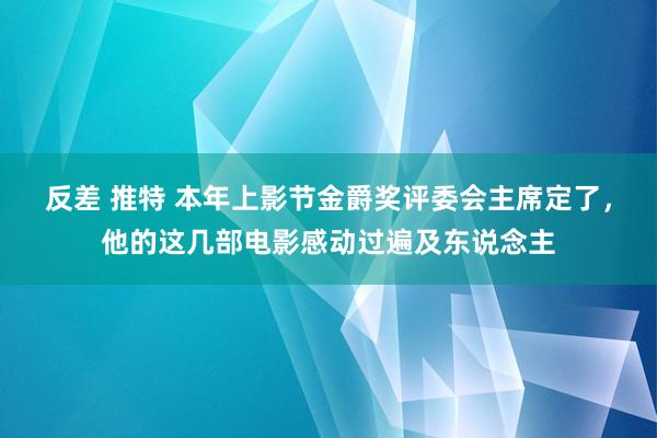 反差 推特 本年上影节金爵奖评委会主席定了，他的这几部电影感动过遍及东说念主
