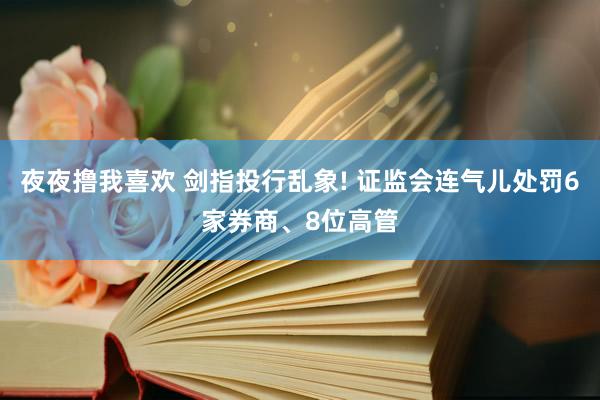 夜夜撸我喜欢 剑指投行乱象! 证监会连气儿处罚6家券商、8位高管
