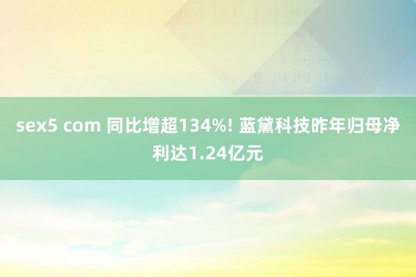 sex5 com 同比增超134%! 蓝黛科技昨年归母净利达1.24亿元