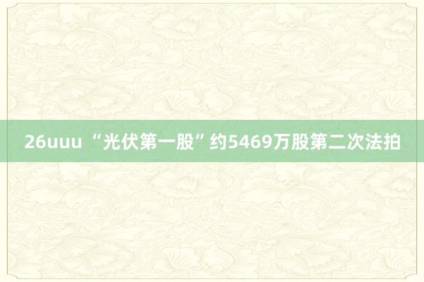 26uuu “光伏第一股”约5469万股第二次法拍