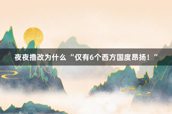 夜夜撸改为什么 “仅有6个西方国度昂扬！”