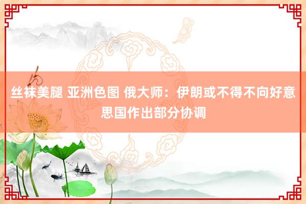 丝袜美腿 亚洲色图 俄大师：伊朗或不得不向好意思国作出部分协调