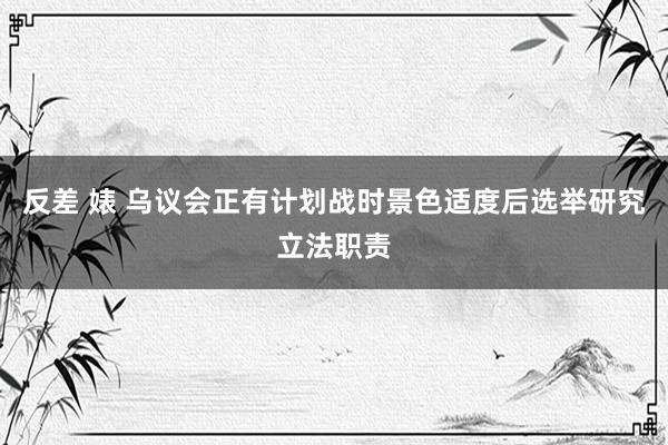 反差 婊 乌议会正有计划战时景色适度后选举研究立法职责