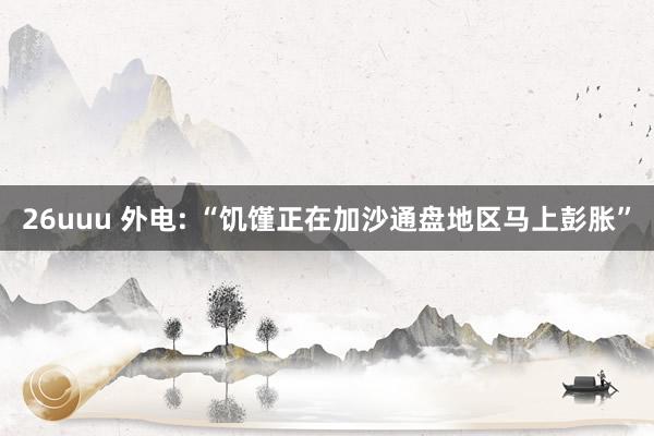 26uuu 外电: “饥馑正在加沙通盘地区马上彭胀”