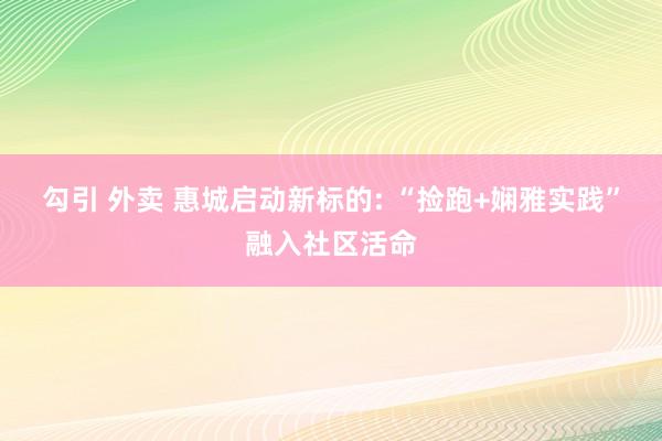 勾引 外卖 惠城启动新标的: “捡跑+娴雅实践”融入社区活命