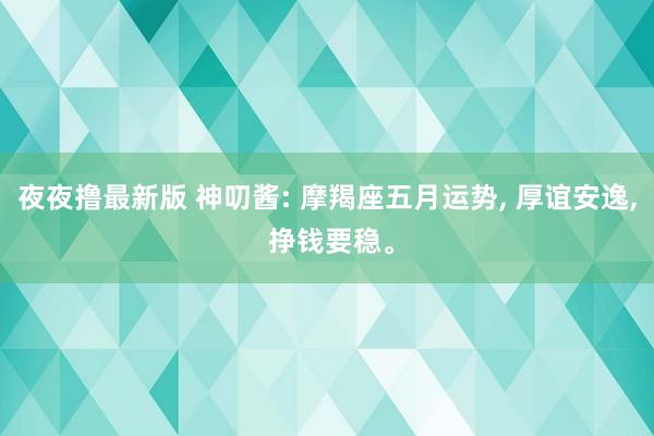 夜夜撸最新版 神叨酱: 摩羯座五月运势， 厚谊安逸， 挣钱要稳。