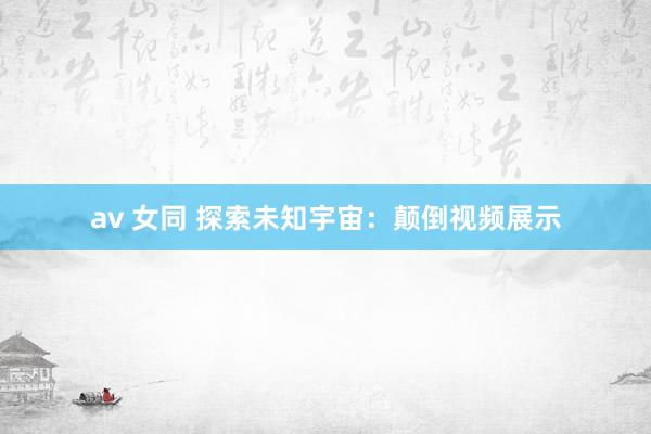 av 女同 探索未知宇宙：颠倒视频展示