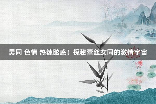 男同 色情 热辣眩惑！探秘蕾丝女同的激情宇宙