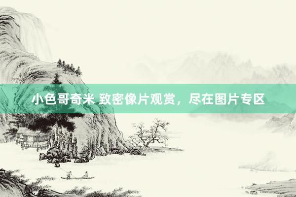 小色哥奇米 致密像片观赏，尽在图片专区