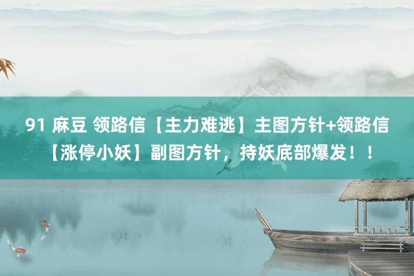 91 麻豆 领路信【主力难逃】主图方针+领路信【涨停小妖】副图方针，持妖底部爆发！！