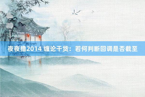 夜夜撸2014 缠论干货：若何判断回调是否截至