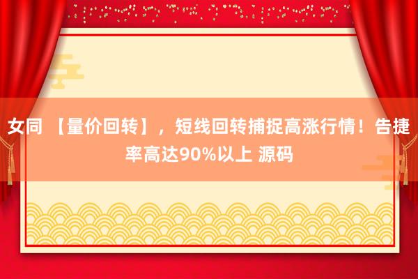 女同 【量价回转】，短线回转捕捉高涨行情！告捷率高达90%以上 源码