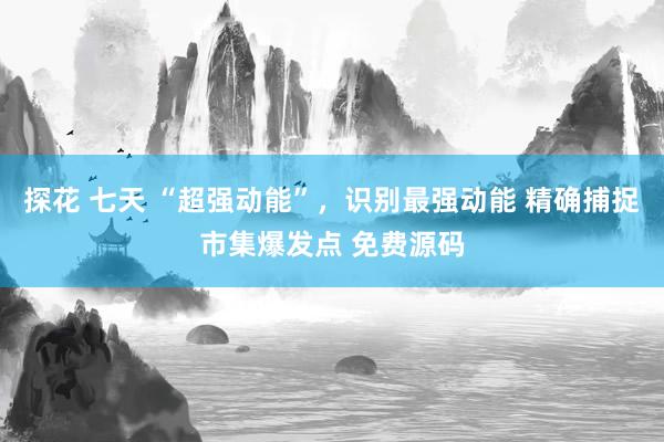 探花 七天 “超强动能”，识别最强动能 精确捕捉市集爆发点 免费源码