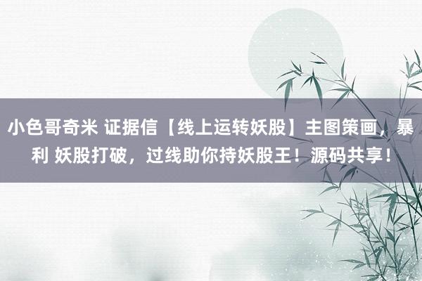 小色哥奇米 证据信【线上运转妖股】主图策画，暴利 妖股打破，过线助你持妖股王！源码共享！